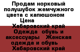 Продам норковый полушубок жемчужного цвета с капюшоном  › Цена ­ 40 990 - Хабаровский край Одежда, обувь и аксессуары » Женская одежда и обувь   . Хабаровский край